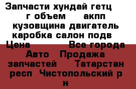 Запчасти хундай гетц 2010г объем 1.6 акпп кузовщина двигатель каробка салон подв › Цена ­ 1 000 - Все города Авто » Продажа запчастей   . Татарстан респ.,Чистопольский р-н
